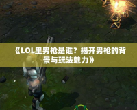 《LOL里男槍是誰？揭開男槍的背景與玩法魅力》