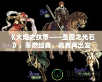 《火焰之紋章——圣魔之光石》：重燃經(jīng)典，勇者再出發(fā)！