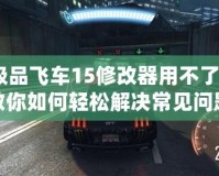 極品飛車15修改器用不了？教你如何輕松解決常見問題！