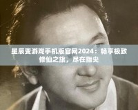 星辰變游戲手機(jī)版官網(wǎng)2024：暢享極致修仙之旅，盡在指尖