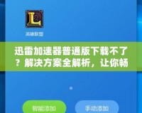 迅雷加速器普通版下載不了？解決方案全解析，讓你暢享極速網(wǎng)絡(luò)體驗！