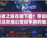 勇者之塔在哪下載？帶你探索這款魔幻冒險(xiǎn)手游的魅力