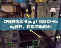 CF現(xiàn)在怎么卡bug？揭秘CF卡bug技巧，輕松稱霸戰(zhàn)場(chǎng)！