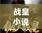 戰(zhàn)皇小說(shuō)下載全集：暢享史詩(shī)級(jí)閱讀盛宴