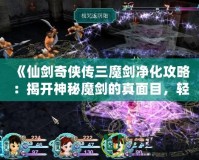 《仙劍奇?zhèn)b傳三魔劍凈化攻略：揭開神秘魔劍的真面目，輕松搞定凈化任務(wù)！》