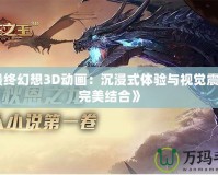 《最終幻想3D動(dòng)畫：沉浸式體驗(yàn)與視覺震撼的完美結(jié)合》