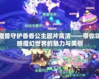 魔獸守護香香公主圖片高清——帶你領略魔幻世界的魅力與美麗