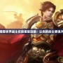 魔獸世界戰(zhàn)士技能擺放攻略：讓你的戰(zhàn)士更強(qiáng)大