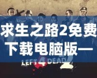 求生之路2免費下載電腦版——挑戰(zhàn)極限生存，開啟你的末日冒險