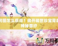 山河圖怎么獲得？揭開(kāi)稀世珍寶背后的神秘面紗