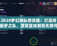 2K20夢幻球隊修改器：打造終極夢之隊，激發(fā)籃球游戲無限可能！