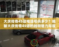 大慶傳奇4S店電話號(hào)碼多少？揭秘大慶傳奇4S店的獨(dú)特魅力與服務(wù)