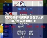 《冒險島楓葉傳說副武器怎么獲得？全攻略揭秘！》