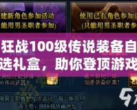 狂戰(zhàn)100級傳說裝備自選禮盒，助你登頂游戲巔峰！