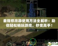 秦殤修改器使用方法全解析：助你輕松暢玩游戲，秒變高手！