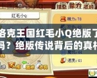 洛克王國紅毛小Q絕版了嗎？絕版?zhèn)髡f背后的真相揭秘！