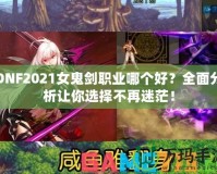 DNF2021女鬼劍職業(yè)哪個好？全面分析讓你選擇不再迷茫！