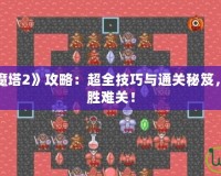 手機游戲《魔塔2》攻略：超全技巧與通關(guān)秘笈，助你輕松戰(zhàn)勝難關(guān)！