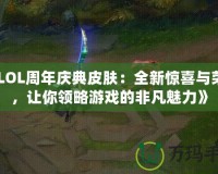 《LOL周年慶典皮膚：全新驚喜與榮耀，讓你領(lǐng)略游戲的非凡魅力》