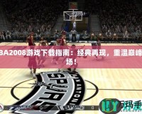 NBA2008游戲下載指南：經(jīng)典再現(xiàn)，重溫巔峰賽場！