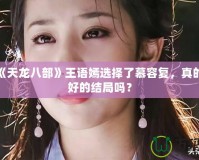 新版《天龍八部》王語嫣選擇了慕容復(fù)，真的是最好的結(jié)局嗎？