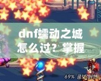 dnf蠕動之城怎么過？掌握這些技巧輕松攻略副本！