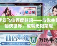 夢幻飛仙百度貼吧——與你共舞仙俠世界，成就無限榮耀