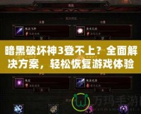 暗黑破壞神3登不上？全面解決方案，輕松恢復(fù)游戲體驗(yàn)！