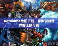 Dotaimba地圖下載，帶你領(lǐng)略世界的無限可能