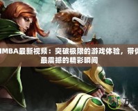 DotaIMBA最新視頻：突破極限的游戲體驗，帶你領(lǐng)略最震撼的精彩瞬間