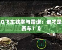 《QQ飛車鐵拳與雷諾：誰才是最強賽車？》