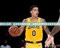 王牌NBA貼吧：籃球愛好者的天堂，讓你與世界頂級球星零距離接觸