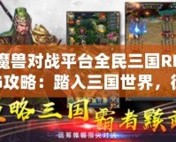 魔獸對(duì)戰(zhàn)平臺(tái)全民三國(guó)RPG攻略：踏入三國(guó)世界，征戰(zhàn)天下！