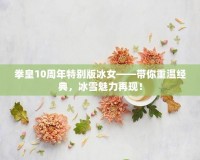 拳皇10周年特別版冰女——帶你重溫經(jīng)典，冰雪魅力再現(xiàn)！