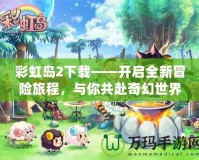 彩虹島2下載——開(kāi)啟全新冒險(xiǎn)旅程，與你共赴奇幻世界！