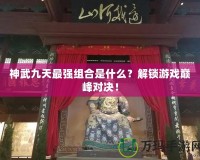 神武九天最強(qiáng)組合是什么？解鎖游戲巔峰對決！