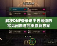 解決DNF登錄進(jìn)不去頻道的常見問題與完美修復(fù)方案