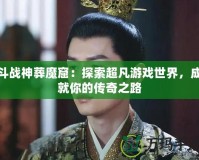 斗戰(zhàn)神葬魔窟：探索超凡游戲世界，成就你的傳奇之路