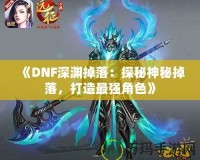 《DNF深淵掉落：探秘神秘掉落，打造最強(qiáng)角色》