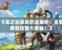 《龍之谷最新職業(yè)解析：全新角色技能大揭秘！》