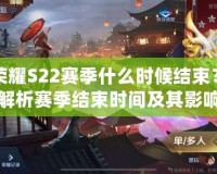 王者榮耀S22賽季什么時候結束？全面解析賽季結束時間及其影響