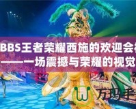 BBBS王者榮耀西施的歡迎會視頻——一場震撼與榮耀的視覺盛宴