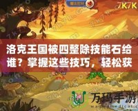 洛克王國被四整除技能石給誰？掌握這些技巧，輕松獲取超強技能！