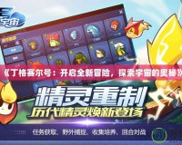 《丁格賽爾號(hào)：開啟全新冒險(xiǎn)，探索宇宙的奧秘》