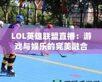 LOL英雄聯(lián)盟直播：游戲與娛樂(lè)的完美融合，觀賽新體驗(yàn)