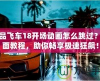 極品飛車18開場動畫怎么跳過？全面教程，助你暢享極速狂飆！