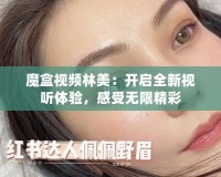 魔盒視頻林美：開啟全新視聽體驗，感受無限精彩