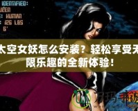 太空女妖怎么安裝？輕松享受無限樂趣的全新體驗(yàn)！