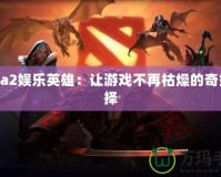 Dota2娛樂(lè)英雄：讓游戲不再枯燥的奇妙選擇