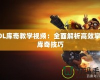 LOL庫奇教學視頻：全面解析高效掌握庫奇技巧